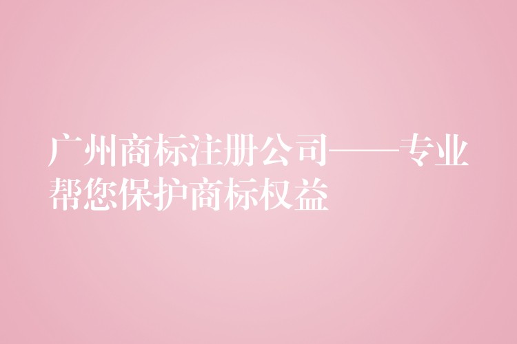 广州商标注册公司——专业帮您保护商标权益