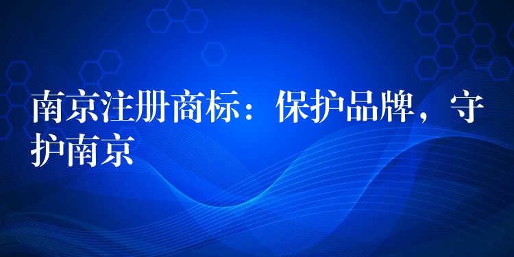 南京注册商标：保护品牌，守护南京