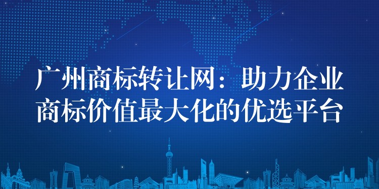 广州商标转让网：助力企业商标价值最大化的优选平台