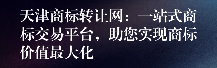 天津商标转让网：一站式商标交易平台，助您实现商标价值最大化