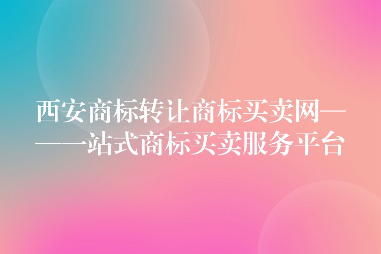 西安商标转让商标买卖网——一站式商标买卖服务平台