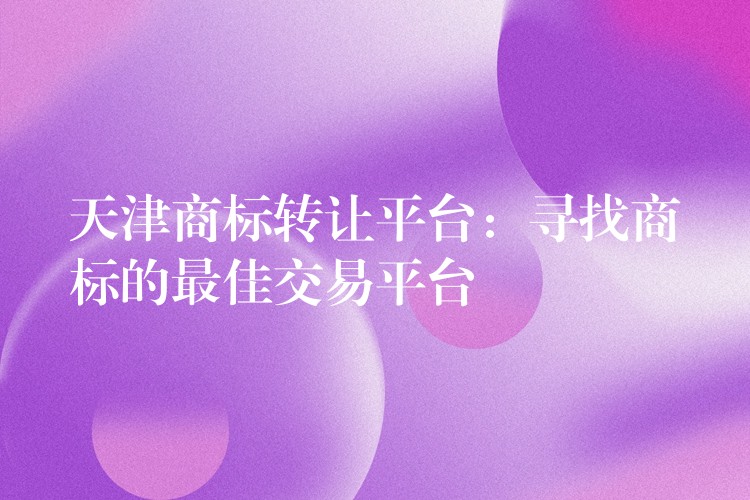 天津商标转让平台：寻找商标的最佳交易平台