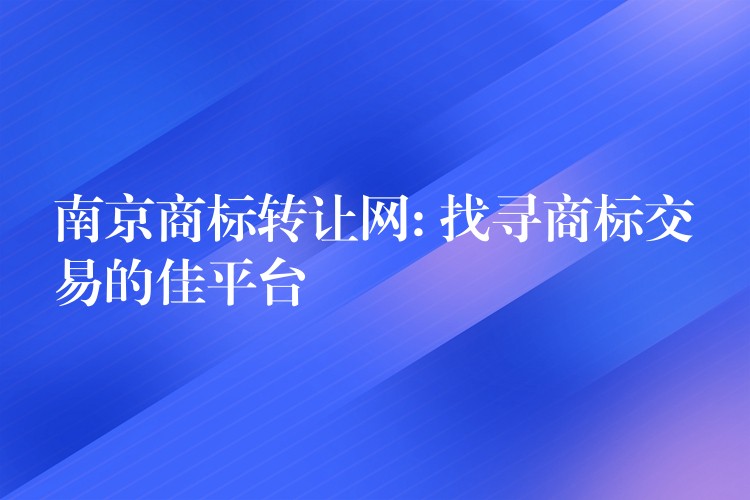 南京商标转让网: 找寻商标交易的佳平台