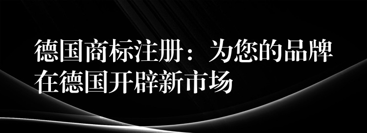 德国商标注册：为您的品牌在德国开辟新市场