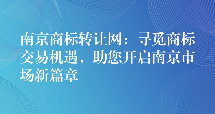 南京商标转让网：寻觅商标交易机遇，助您开启南京市场新篇章