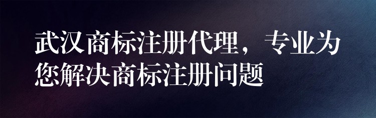 武汉商标注册代理，专业为您解决商标注册问题