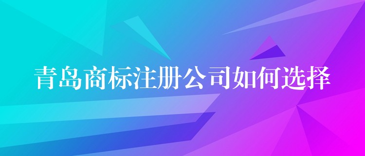 青岛商标注册公司如何选择