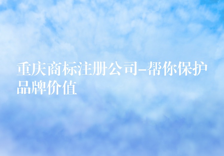 重庆商标注册公司-帮你保护品牌价值