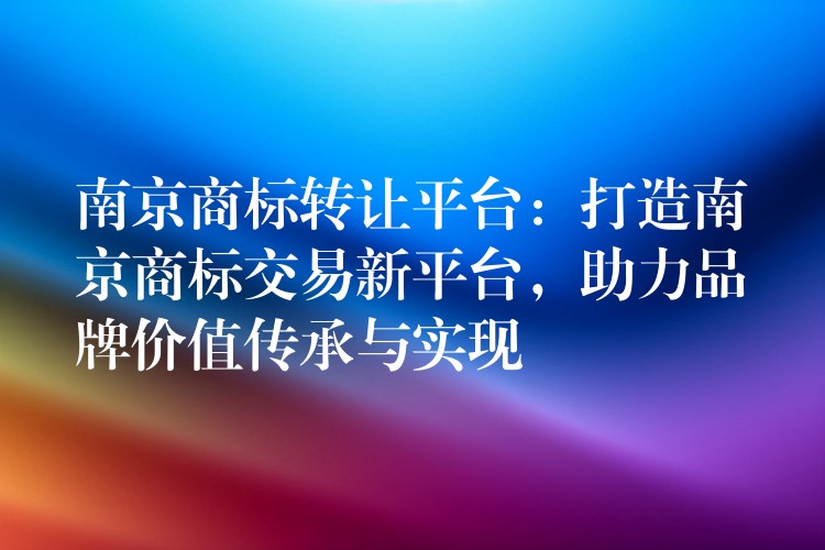 南京商标转让平台：打造南京商标交易新平台，助力品牌价值传承与实现