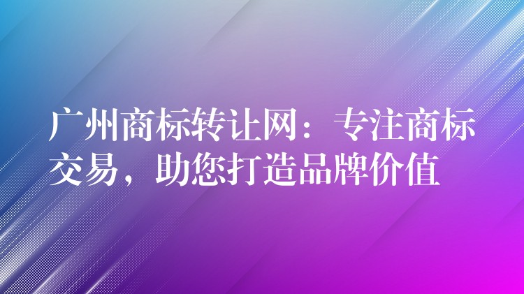 广州商标转让网：专注商标交易，助您打造品牌价值