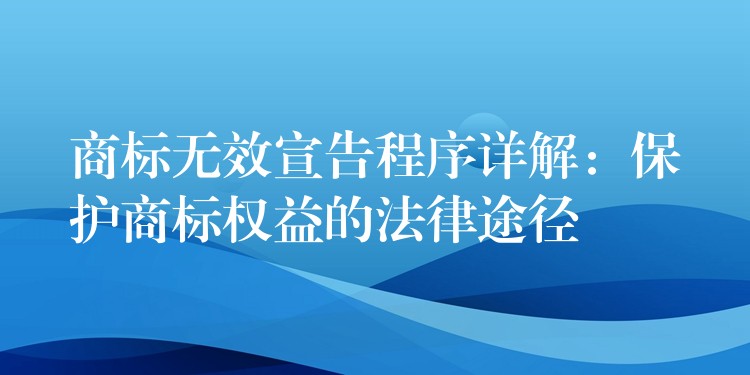 商标无效宣告程序详解：保护商标权益的法律途径