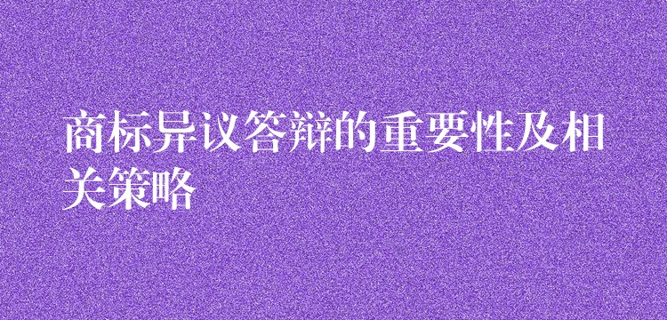 商标异议答辩的重要性及相关策略