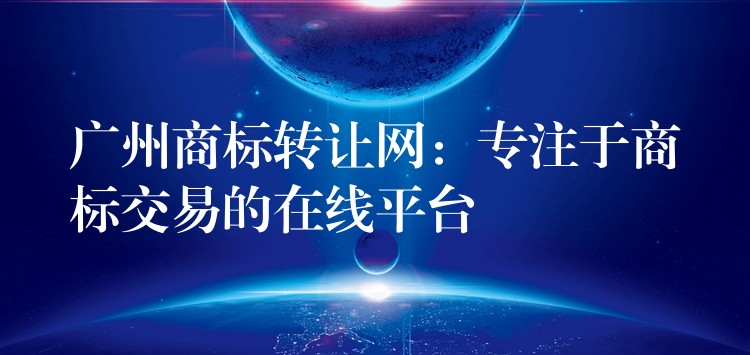 广州商标转让网：专注于商标交易的在线平台