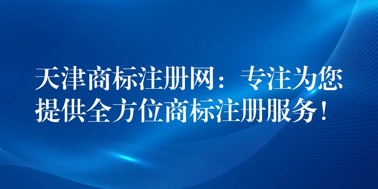 天津商标注册网：专注为您提供全方位商标注册服务！