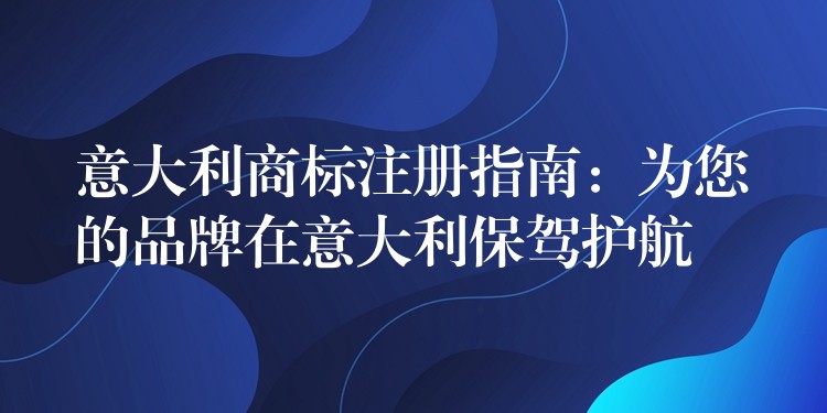 意大利商标注册指南：为您的品牌在意大利保驾护航