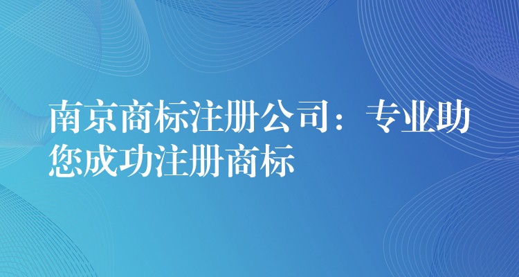 南京商标注册公司：专业助您成功注册商标