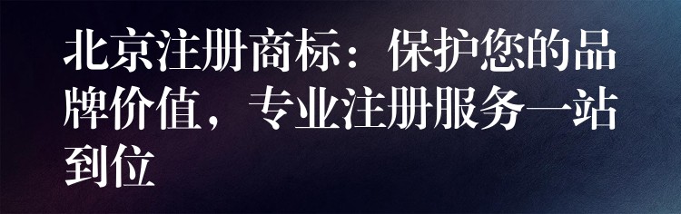 北京注册商标：保护您的品牌价值，专业注册服务一站到位