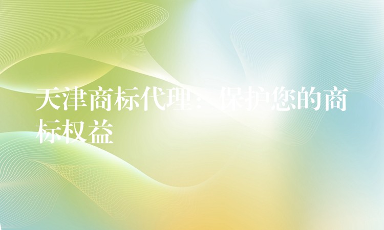 天津商标代理：保护您的商标权益