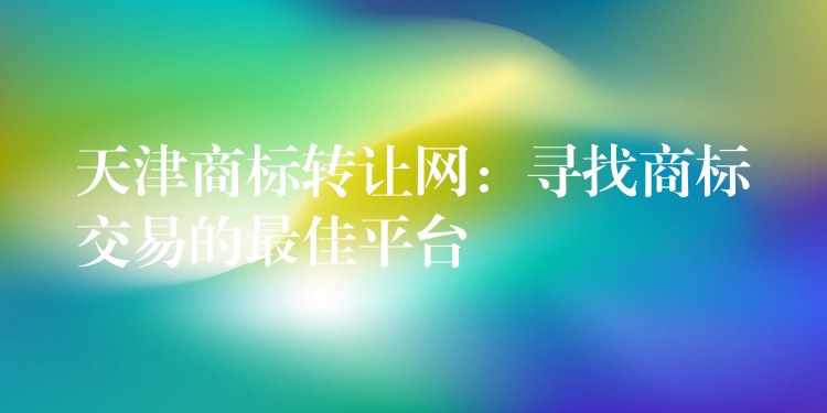 天津商标转让网：寻找商标交易的最佳平台