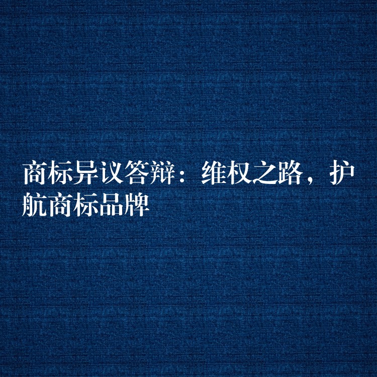 商标异议答辩：维权之路，护航商标品牌