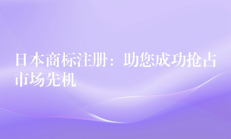 日本商标注册：助您成功抢占市场先机