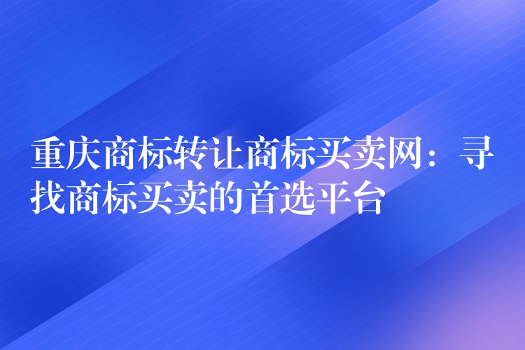 重庆商标转让商标买卖网：寻找商标买卖的首选平台