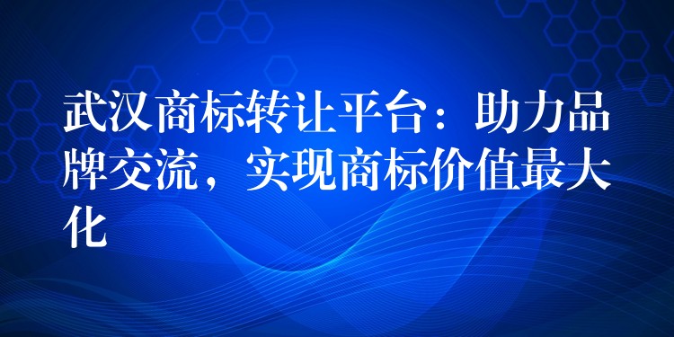 武汉商标转让平台：助力品牌交流，实现商标价值最大化