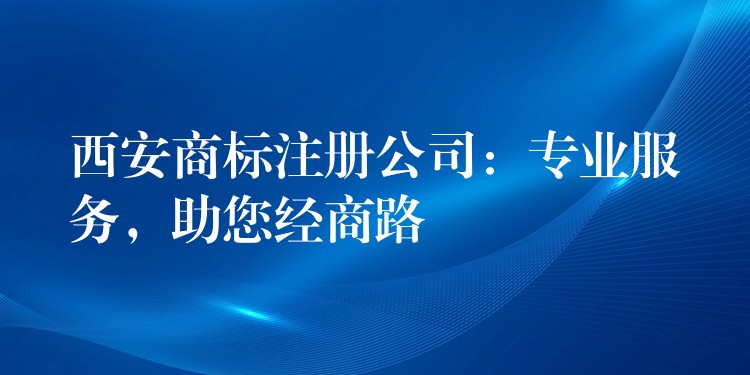 西安商标注册公司：专业服务，助您经商路