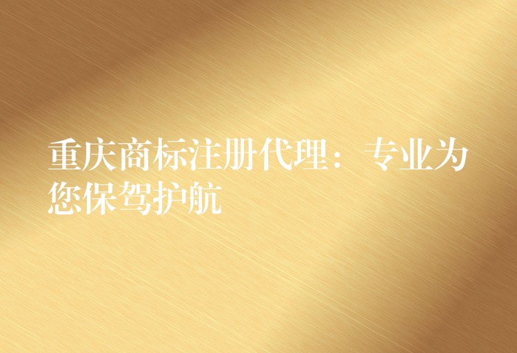 重庆商标注册代理：专业为您保驾护航