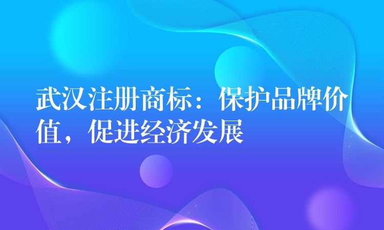 武汉注册商标：保护品牌价值，促进经济发展