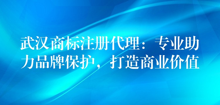 武汉商标注册代理：专业助力品牌保护，打造商业价值