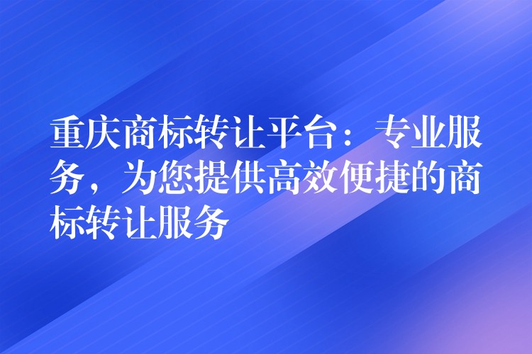 重庆商标转让平台：专业服务，为您提供高效便捷的商标转让服务