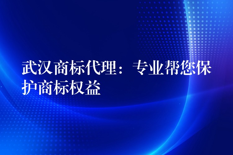武汉商标代理：专业帮您保护商标权益