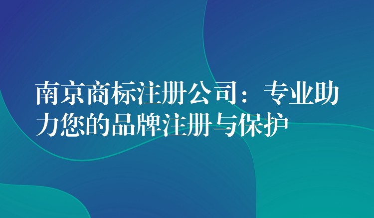 南京商标注册公司：专业助力您的品牌注册与保护