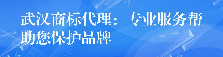 武汉商标代理：专业服务帮助您保护品牌