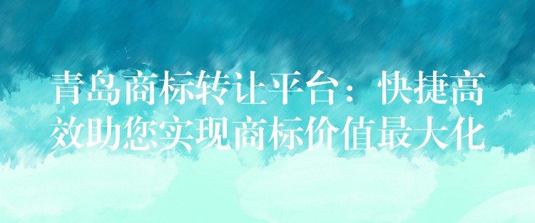 青岛商标转让平台：快捷高效助您实现商标价值最大化