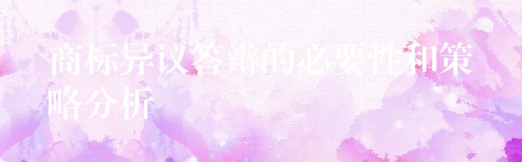 商标异议答辩的必要性和策略分析