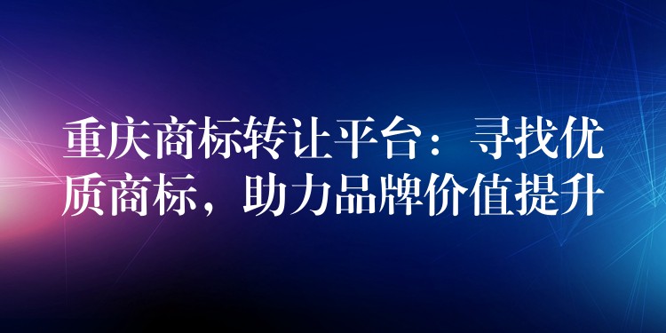 重庆商标转让平台：寻找优质商标，助力品牌价值提升