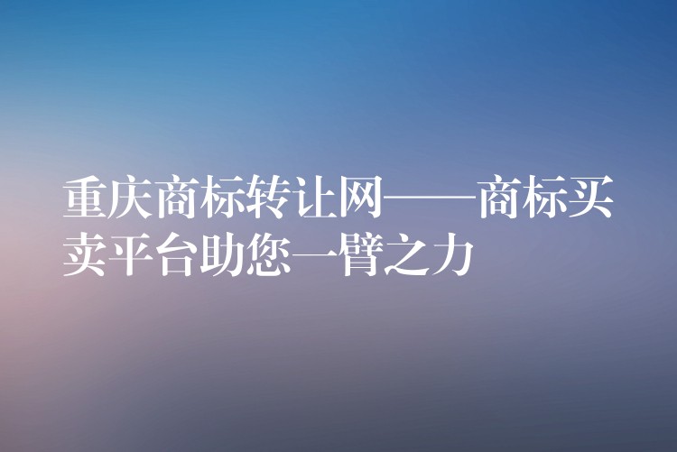 重庆商标转让网——商标买卖平台助您一臂之力