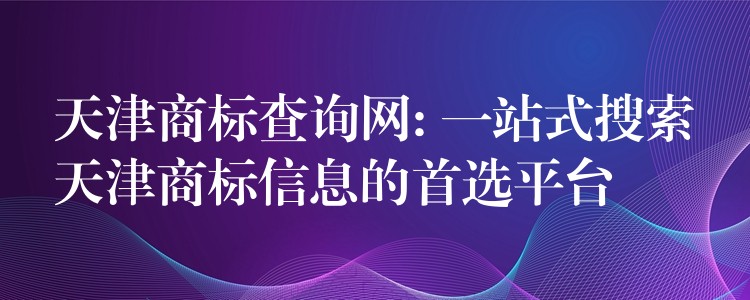天津商标查询网: 一站式搜索天津商标信息的首选平台