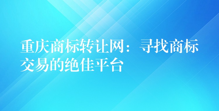 重庆商标转让网：寻找商标交易的绝佳平台