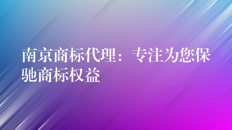 南京商标代理：专注为您保驰商标权益