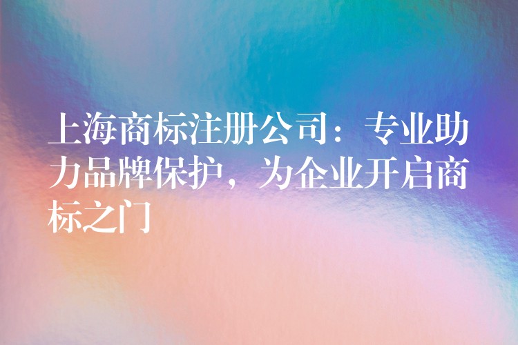 上海商标注册公司：专业助力品牌保护，为企业开启商标之门