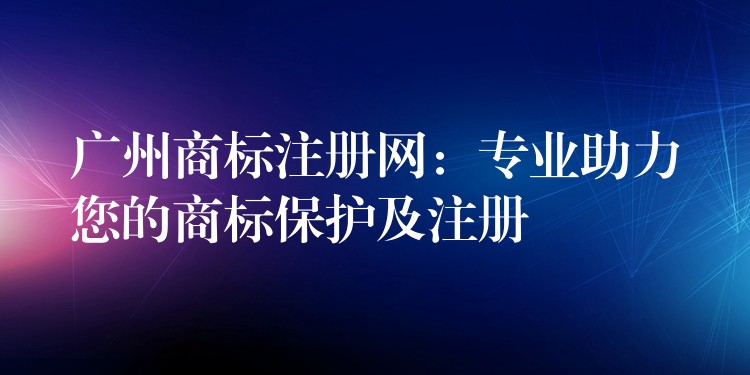 广州商标注册网：专业助力您的商标保护及注册