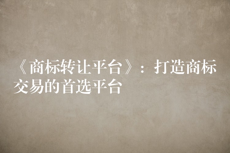 《商标转让平台》：打造商标交易的首选平台