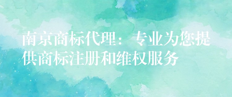 南京商标代理：专业为您提供商标注册和维权服务