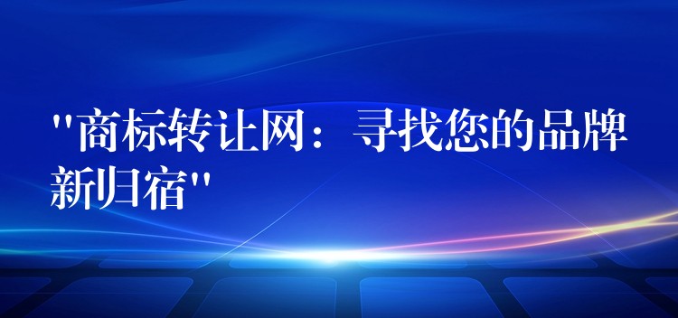“商标转让网：寻找您的品牌新归宿”