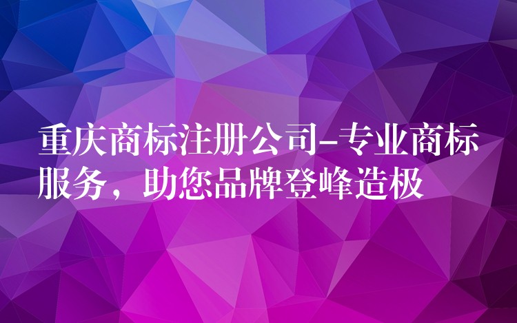重庆商标注册公司-专业商标服务，助您品牌登峰造极