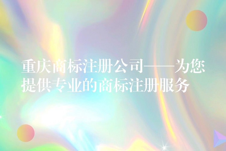 重庆商标注册公司——为您提供专业的商标注册服务