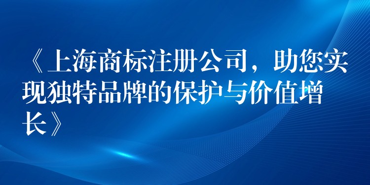 《上海商标注册公司，助您实现独特品牌的保护与价值增长》